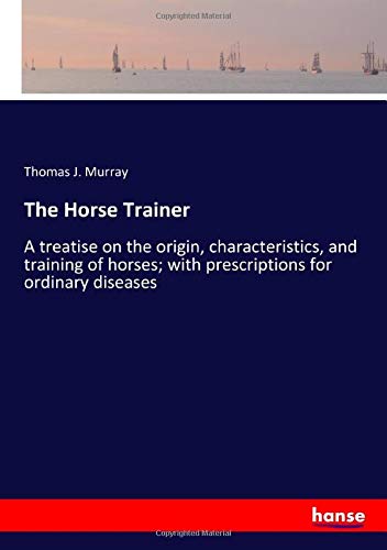 The Horse Trainer: A treatise on the origin, characteristics, and training of horses; with prescriptions for ordinary diseases