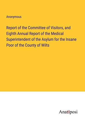 Report of the Committee of Visitors, and Eighth Annual Report of the Medical Superintendent of the Asylum for the Insane Poor of the County of Wilts