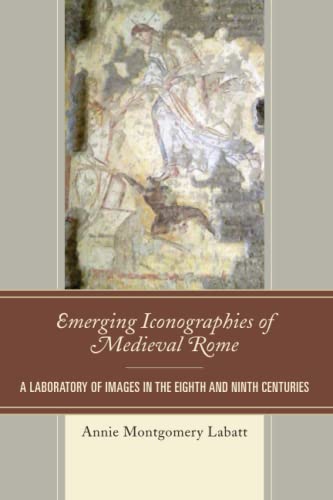 Emerging Iconographies of Medieval Rome: A Laboratory of Images in the Eighth and Ninth Centuries (Byzantium; A European Empire and Its Legacy)
