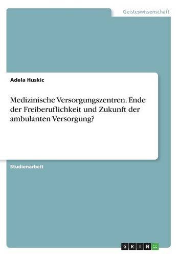 Medizinische Versorgungszentren. Ende der Freiberuflichkeit und Zukunft der ambulanten Versorgung?