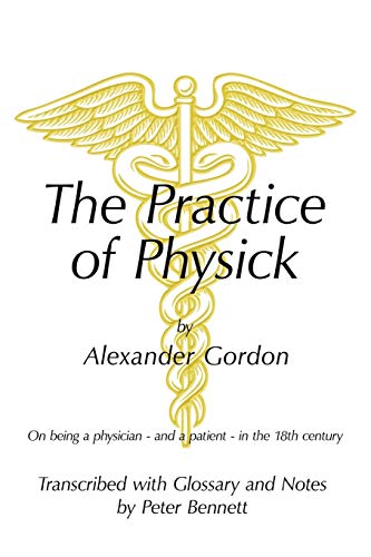 The Practice of Physick by Alexander Gordon: On Being a Physician - And a Patient - In the 18th Century