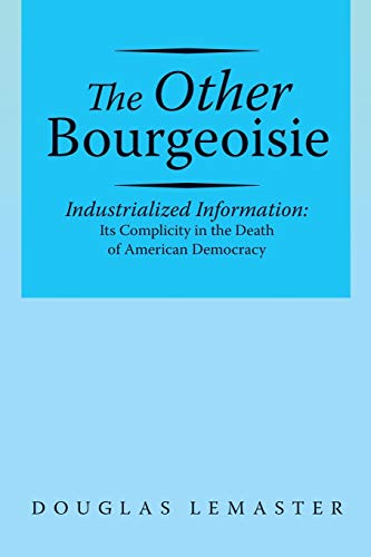 The Other Bourgeoisie: Industrialized Information Its Complicity in the Death of American Democracy