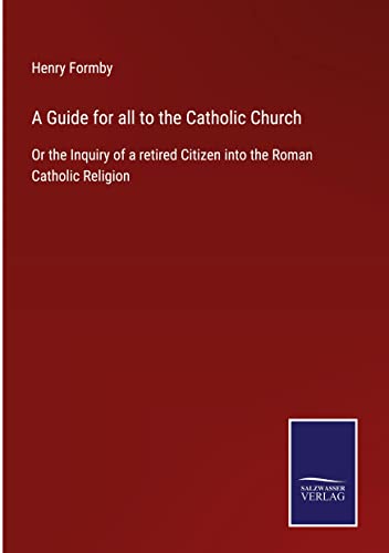 A Guide for all to the Catholic Church: Or the Inquiry of a retired Citizen into the Roman Catholic Religion