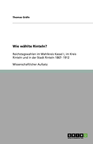 Wie wählte Rinteln?: Reichstagswahlen im Wahlkreis Kassel I, im Kreis Rinteln und in der Stadt Rinteln 1867- 1912