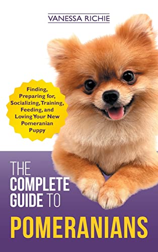 The Complete Guide to Pomeranians: Finding, Preparing for, Socializing, Training, Feeding, and Loving Your New Pomeranian Puppy
