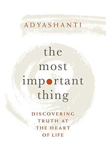 Adyashanti: Most Important Thing: Discovering Truth at the Heart of Life