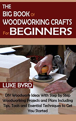 The Big Book of Woodworking Crafts for Beginners: DIY Woodwork Ideas With Step by Step Woodworking Projects and Plans Including Tips, Tools and Essential Techniques to Get You Started