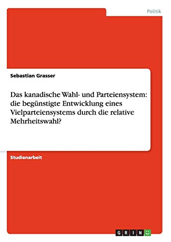 Das kanadische Wahl- und Parteiensystem: die begünstigte Entwicklung eines Vielparteiensystems durch die relative Mehrheitswahl?
