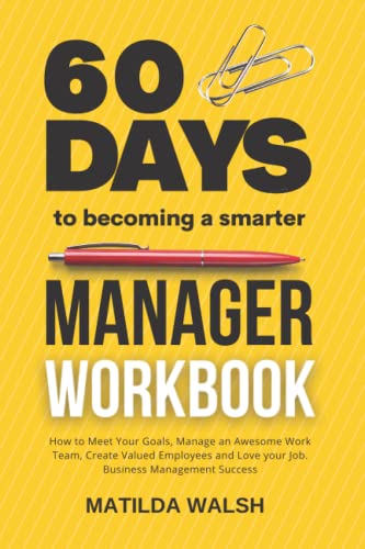 60 Days to Becoming a Smarter Manager Workbook - How to Meet Your Goals, Manage an Awesome Work Team, Create Valued Employees and Love your Job | Business Management Success Training