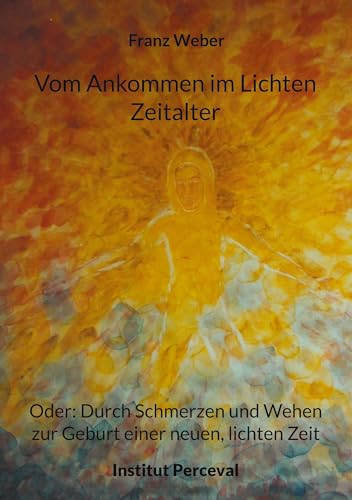 Vom Ankommen im Lichten Zeitalter: Oder: Durch Schmerzen und Wehen zur Geburt einer neuen, lichten Zeit