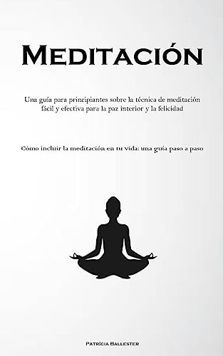 Meditación: Una guía para principiantes sobre la técnica de meditación fácil y efectiva para la paz interior y la felicidad (Cómo incluir la meditación en tu vida: una guía paso a paso)