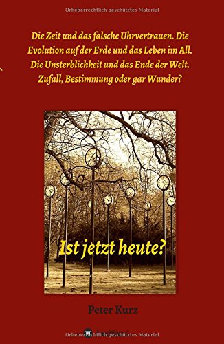 Ist jetzt heute?: Die Zeit und das falsche Uhrvertrauen. Die Evolution auf der Erde und das Leben im All. Die Unsterblichkeit und das Ende der Welt. Zufall, Bestimmung oder gar Wunder?