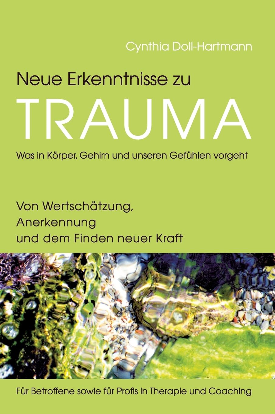 Neue Erkenntnisse zu Trauma: Was in Körper, Gehirn und unseren Gefühlen vorgeht: Von Wertschätzung, Anerkennung und dem Finden neuer Kraft ― Für Betroffene sowie für Profis in Therapie und Coaching