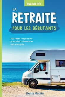 La retraite pour les débutants: 200 idées inspirantes pour bien commencer votre retraite