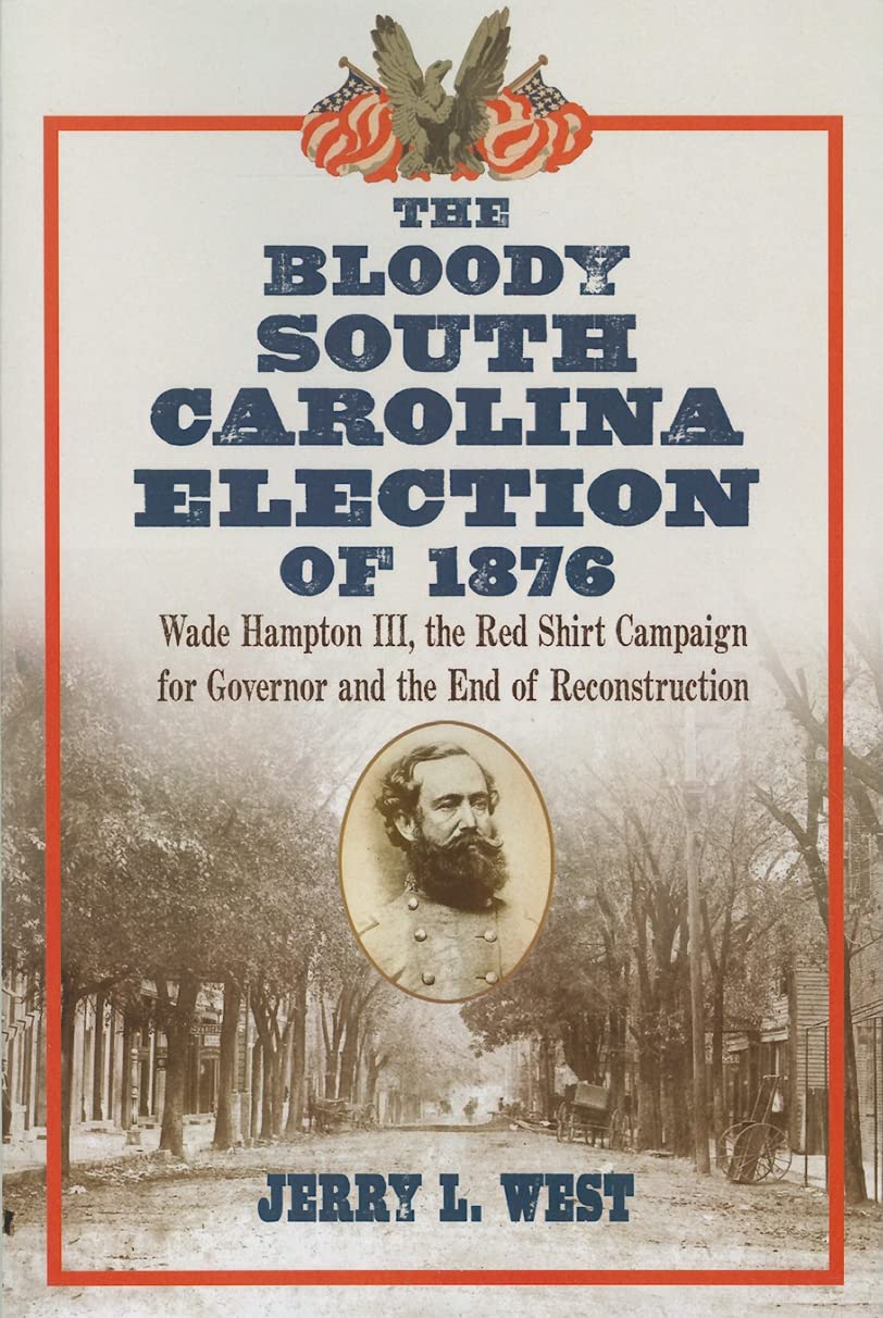 The Bloody South Carolina Election of 1876: Wade Hampton III, the Red Shirt Campaign for Governor and the End of Reconstruction