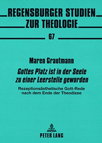 «Gottes Platz ist in der Seele zu einer Leerstelle geworden»: Rezeptionsästhetische Gott-Rede nach dem Ende der Theodizee (Regensburger Studien zur Theologie)