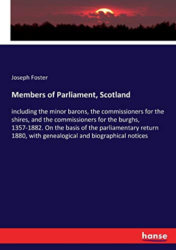 Members of Parliament, Scotland: including the minor barons, the commissioners for the shires, and the commissioners for the burghs, 1357-1882. On the ... with genealogical and biographical notices
