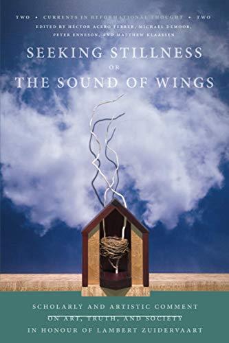 Seeking Stillness or The Sound of Wings: Scholarly and Artistic Comment on Art, Truth, and Society in Honour of Lambert Zuidervaart (Currents in Reformational Thought)