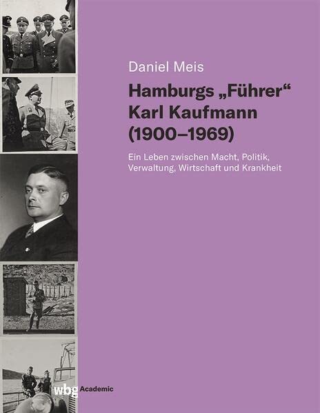 Hamburgs Führer Karl Kaufmann (1900-1969): Ein Leben zwischen Macht, Politik, Verwaltung, Wirtschaft und Krankheit