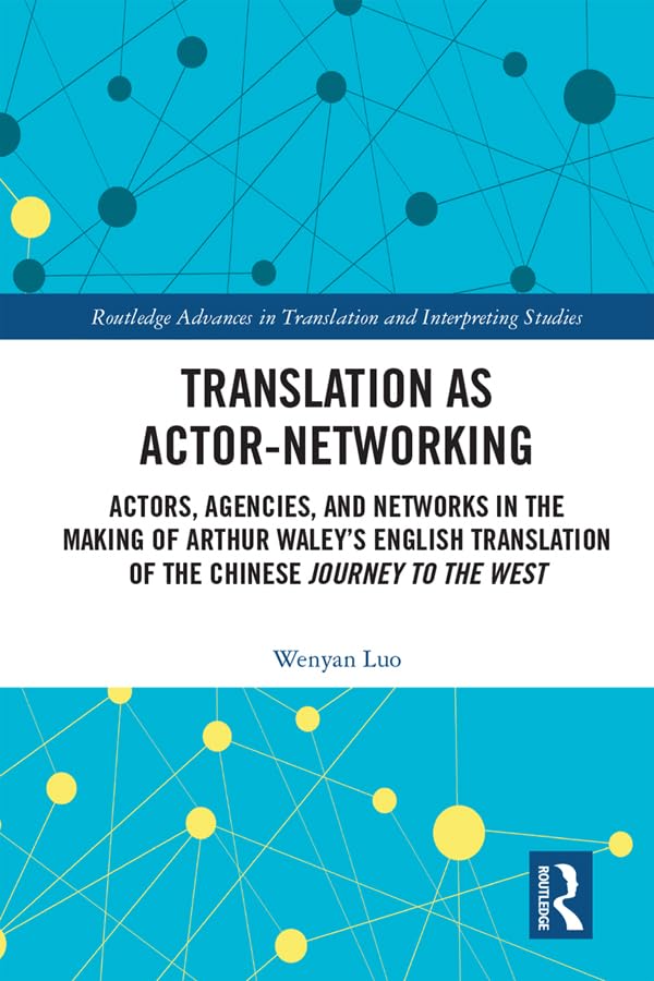 Translation as Actor-Networking: Actors, Agencies, and Networks in the Making of Arthur Waley's English Translation of the Chinese 'Journey to the ... in Translation and Interpreting Studies)