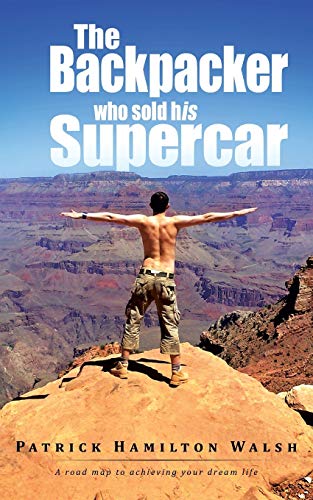 The Backpacker Who Sold His Supercar: A Road Map to Achieving Your Dream Life