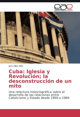 Cuba: Iglesia y Revolución; la desconstrucción de un mito: Una relectura historiográfica sobre el desarrollo de las relaciones entre Catolicismo y Estado desde 1959 a 1969