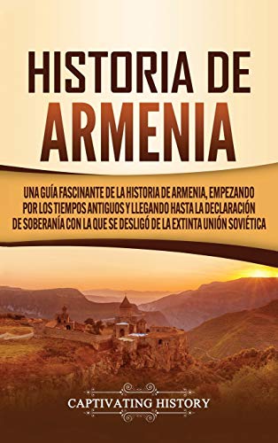 Historia de Armenia: Una guía fascinante de la historia de Armenia, empezando por los tiempos antiguos y llegando hasta la Declaración de Soberanía con la que se desligó de la extinta Unión Soviética