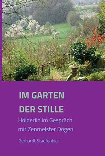 Im Garten der Stille: Hölderlin im Gespräch mit Zenmeister Dōgen: Hölderlin im Gespräch mit Zenmeister Dogen