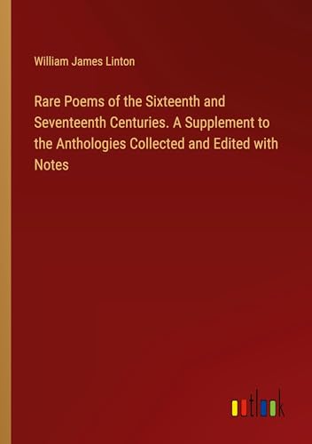 Rare Poems of the Sixteenth and Seventeenth Centuries. A Supplement to the Anthologies Collected and Edited with Notes