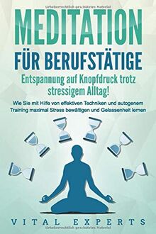 MEDITATION FÜR BERUFSTÄTIGE - Entspannung auf Knopfdruck trotz stressigem Alltag!: Wie Sie mit Hilfe von effektiven Techniken und autogenem Training maximal Stress bewältigen und Gelassenheit lernen