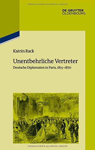 Unentbehrliche Vertreter: Deutsche Diplomaten in Paris, 1815-1870 (Pariser Historische Studien, Band 109)