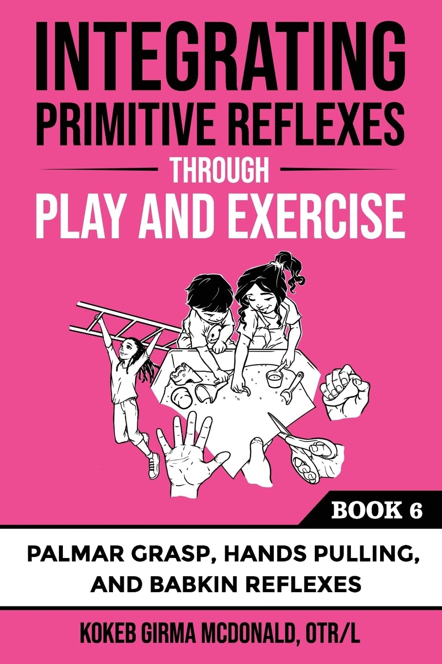 McDonald, Kokeb Girma Integrating Primitive Reflexes Through Play And Exercise, An Interactive Guide To The Palmar Grasp, Hands Pulling, And Babkin Reflexes, An