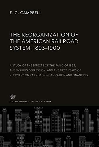 The Reorganization of the American Railroad System, 1893-1900: A Study of the Effects of the Panic of 1893, the Ensuing Depression, and the First ... on Railroad Organization and Financing