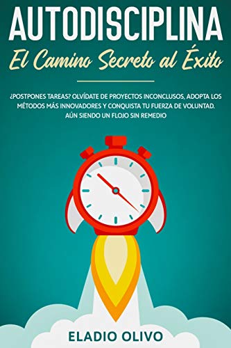 Autodisciplina: Camino secreto al éxito: Postpones tareas? Olvídate de proyectos inconclusos, adopta los métodos más innovadores y conquista tu fuerza de voluntad. Aun siendo un flojo sin remedio