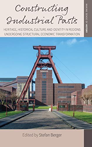 Constructing Industrial Pasts: Heritage, Historical Culture and Identity in Regions Undergoing Structural Economic Transformation (Making Sense of History, Band 38)