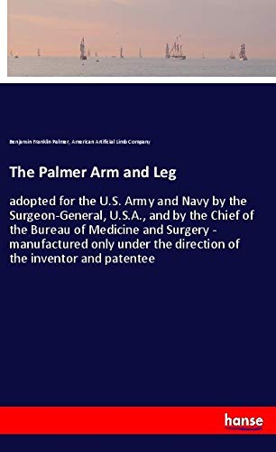 The Palmer Arm and Leg: adopted for the U.S. Army and Navy by the Surgeon-General, U.S.A., and by the Chief of the Bureau of Medicine and Surgery - ... the direction of the inventor and patentee
