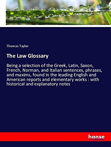 The Law Glossary: Being a selection of the Greek, Latin, Saxon, French, Norman, and Italian sentences, phrases, and maxims, found in the leading ... works : with historical and explanatory notes