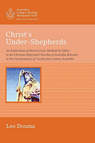 Christ's Under-Shepherds: An Exploration of Pastoral Care Methods by Elders in the Christian Reformed Churches of Australia Relevant to the ... (Australian College of Theology Monograph)