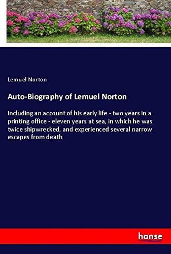 Auto-Biography of Lemuel Norton: Including an account of his early life - two years in a printing office - eleven years at sea, in which he was twice ... experienced several narrow escapes from death