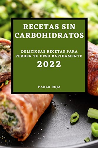 RECETAS SIN CARBOHIDRATOS 2022: DELICIOSAS RECETAS PARA PERDER TU PESO RAPIDAMENTE