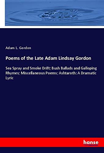 Poems of the Late Adam Lindsay Gordon: Sea Spray and Smoke Drift; Bush Ballads and Galloping Rhymes; Miscellaneous Poems; Ashtaroth: A Dramatic Lyric