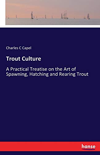 Trout Culture: A Practical Treatise on the Art of Spawning, Hatching and Rearing Trout