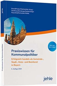 Praxiswissen für Kommunalpolitiker: Erfolgreich handeln als Gemeinde-, Stadt-, Kreis- und Bezirksrat in Bayern