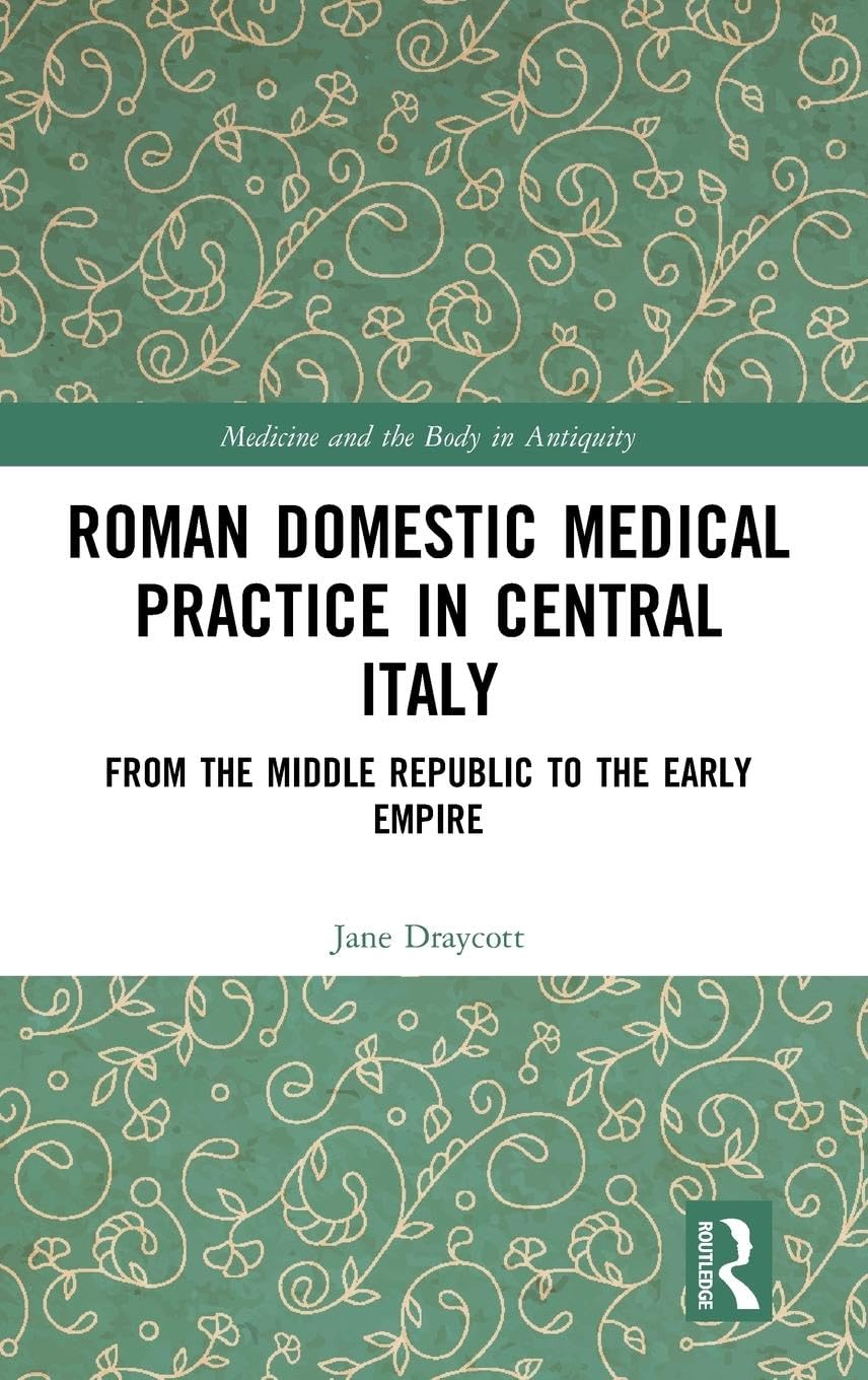 Roman Domestic Medical Practice in Central Italy: From the Middle Republic to the Early Empire (Medicine and the Body in Antiquity)