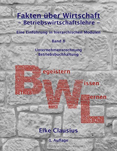 Fakten über Wirtschaft - Band 8 - Betriebswirtschaftslehre -: Eine Einführung in hierarchischen Modulen - Unternehmensrechnung - Betriebsbuchhaltung ... Wirtschaft: Begeistern - Wissen - Lernen)