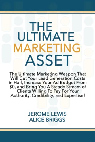 The Ultimate Marketing Asset: The Ultimate Marketing Weapon That Will Cut Your LeadGeneration Costs in Half, Increase Your Ad Budget From $0, and Bring You A Steady Stream of Clients Willing To Pay F