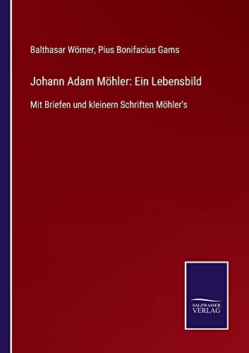 Johann Adam Möhler: Ein Lebensbild: Mit Briefen und kleinern Schriften Möhler's