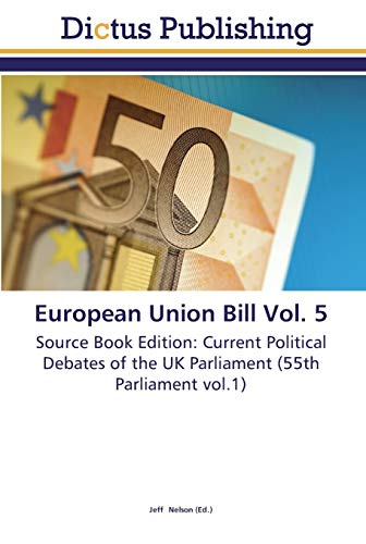European Union Bill Vol. 5: Source Book Edition: Current Political Debates of the UK Parliament (55th Parliament vol.1)
