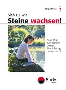 Sieh zu wie Steine wachsen! Neue Wege zum positiven Denken. Eine Anleitung, die Mut macht