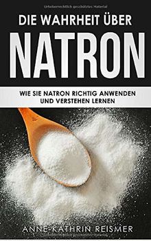 Die Wahrheit über Natron: Wie Sie Natron richtig anwenden und verstehen lernen (Natron Handbuch, Band 1)